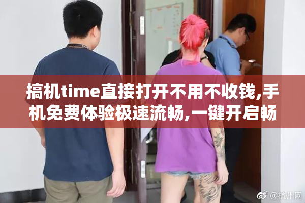 搞机time直接打开不用不收钱,手机免费体验极速流畅,一键开启畅玩