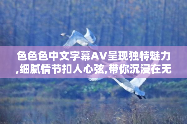色色色中文字幕AV呈现独特魅力,细腻情节扣人心弦,带你沉浸在无尽
