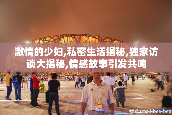 激情的少妇,私密生活揭秘,独家访谈大揭秘,情感故事引发共鸣