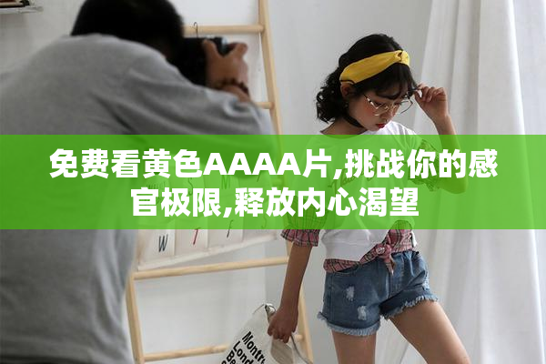 免费看黄色AAAA片,挑战你的感官极限,释放内心渴望