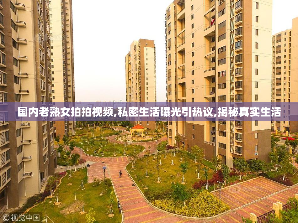 国内老熟女拍拍视频,私密生活曝光引热议,揭秘真实生活