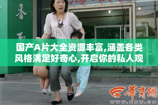 国产A片大全资源丰富,涵盖各类风格满足好奇心,开启你的私人观影新