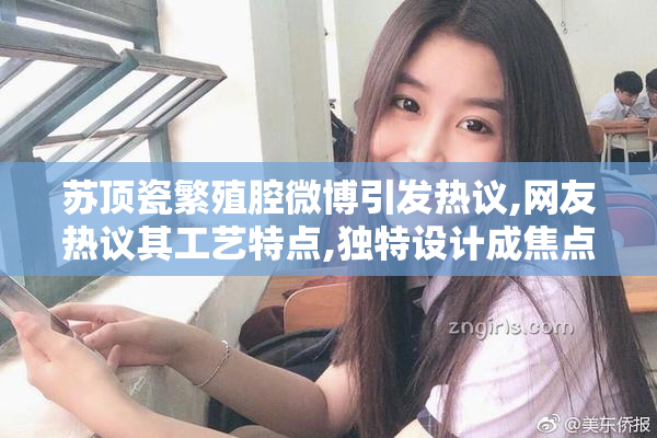 苏顶瓷繁殖腔微博引发热议,网友热议其工艺特点,独特设计成焦点