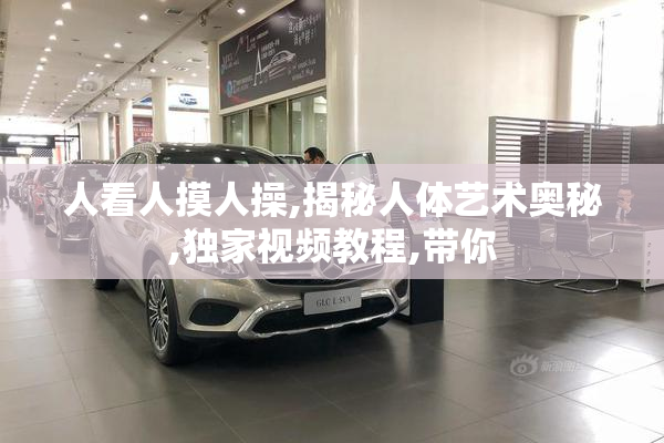 人看人摸人操,揭秘人体艺术奥秘,独家视频教程,带你