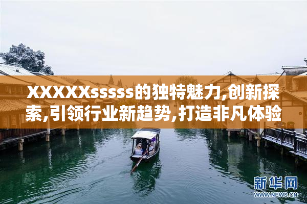 XXXXXsssss的独特魅力,创新探索,引领行业新趋势,打造非凡体验
