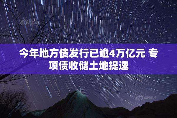 今年地方债发行已逾4万亿元 专项债收储土地提速