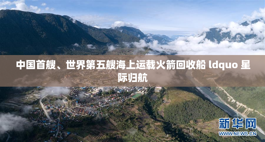 中国首艘、世界第五艘海上运载火箭回收船 ldquo 星际归航