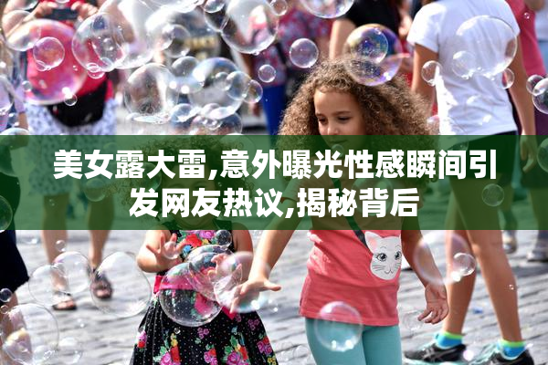 美女露大雷,意外曝光性感瞬间引发网友热议,揭秘背后