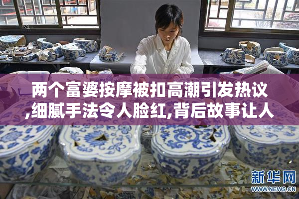 两个富婆按摩被扣高潮引发热议,细腻手法令人脸红,背后故事让人