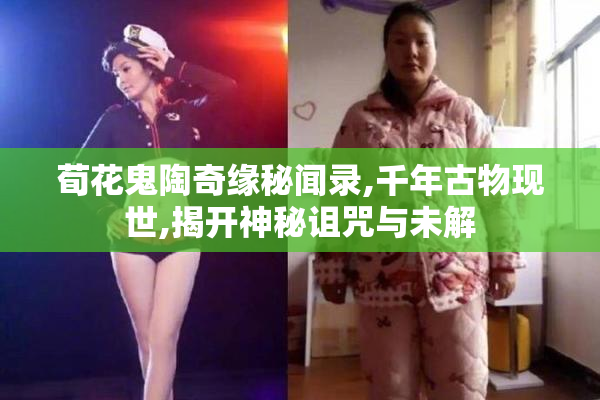 荀花鬼陶奇缘秘闻录,千年古物现世,揭开神秘诅咒与未解