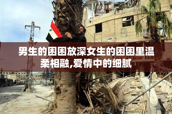 男生的困困放深女生的困困里温柔相融,爱情中的细腻
