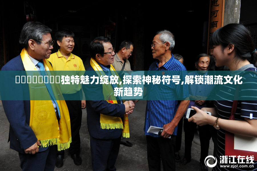 馃埐馃埐馃埐馃埐独特魅力绽放,探索神秘符号,解锁潮流文化新趋势