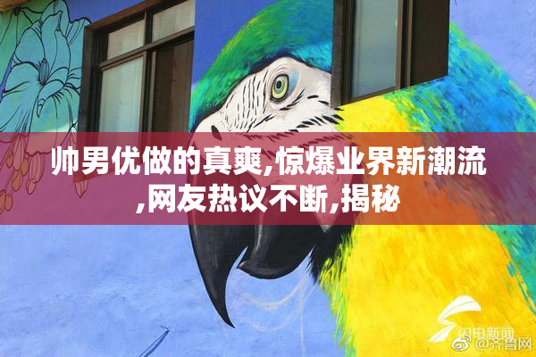 帅男优做的真爽,惊爆业界新潮流,网友热议不断,揭秘