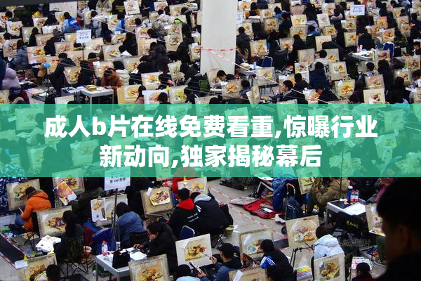 成人b片在线免费看重,惊曝行业新动向,独家揭秘幕后