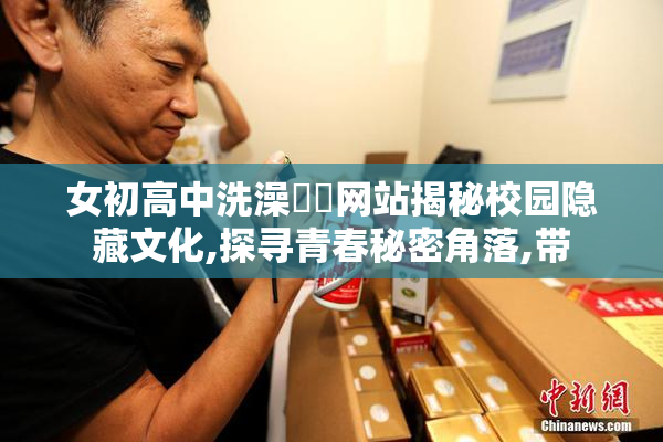 女初高中洗澡㊙️网站揭秘校园隐藏文化,探寻青春秘密角落,带