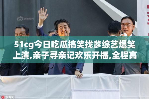 51cg今日吃瓜搞笑找爹综艺爆笑上演,亲子寻亲记欢乐开播,全程高能