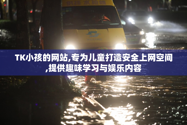 TK小孩的网站,专为儿童打造安全上网空间,提供趣味学习与娱乐内容