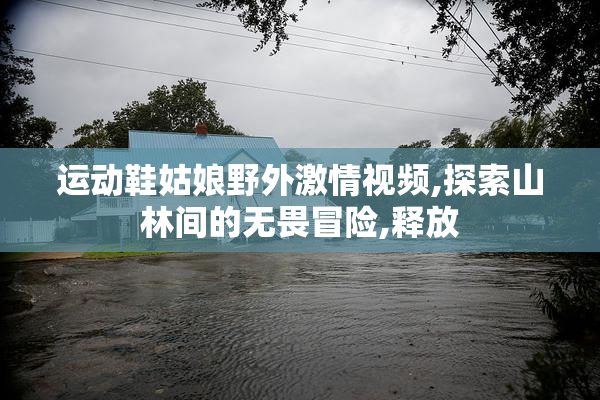 运动鞋姑娘野外激情视频,探索山林间的无畏冒险,释放