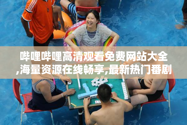 哔哩哔哩高清观看免费网站大全,海量资源在线畅享,最新热门番剧