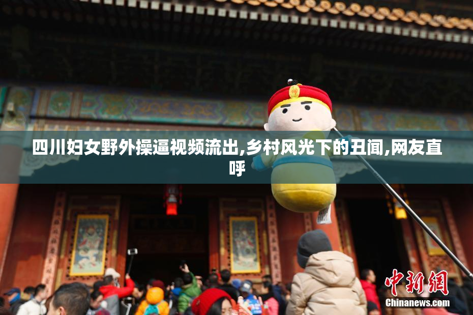 四川妇女野外操逼视频流出,乡村风光下的丑闻,网友直呼