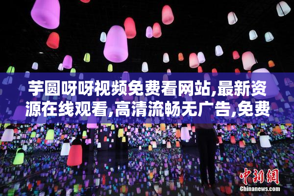 芋圆呀呀视频免费看网站,最新资源在线观看,高清流畅无广告,免费