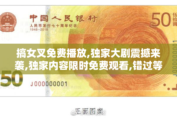 搞女叉免费播放,独家大剧震撼来袭,独家内容限时免费观看,错过等