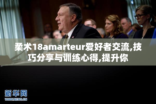 柔术18amarteur爱好者交流,技巧分享与训练心得,提升你