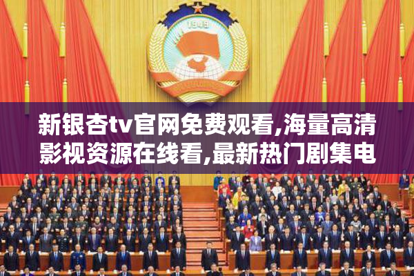 新银杏tv官网免费观看,海量高清影视资源在线看,最新热门剧集电影