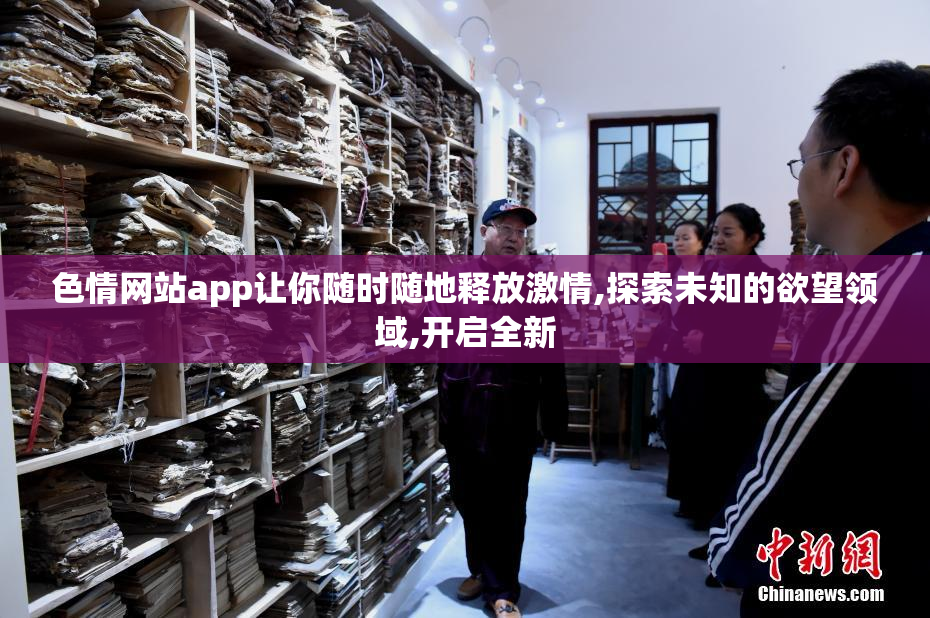 色情网站app让你随时随地释放激情,探索未知的欲望领域,开启全新