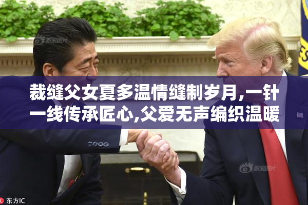 裁缝父女夏多温情缝制岁月,一针一线传承匠心,父爱无声编织温暖人生