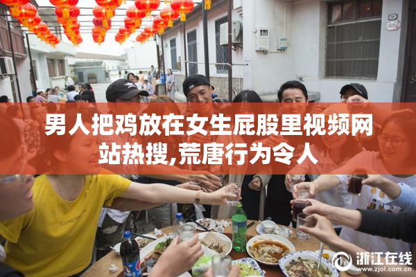 男人把鸡放在女生屁股里视频网站热搜,荒唐行为令人