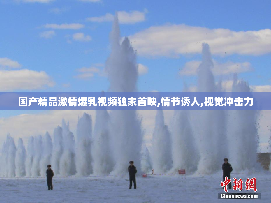 国产精品激情爆乳视频独家首映,情节诱人,视觉冲击力