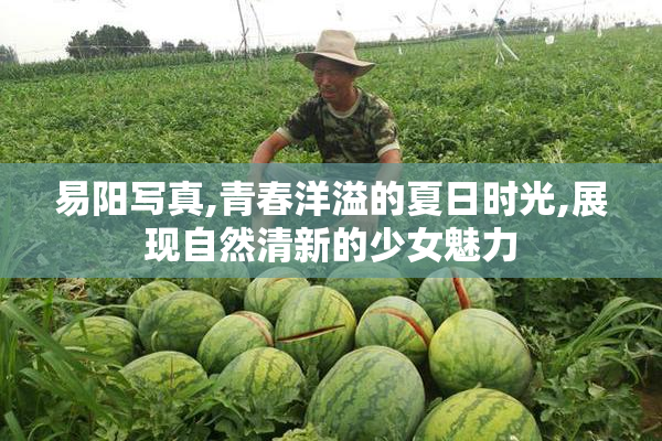 易阳写真,青春洋溢的夏日时光,展现自然清新的少女魅力