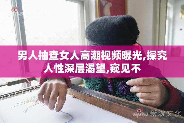 男人抽查女人高潮视频曝光,探究人性深层渴望,窥见不