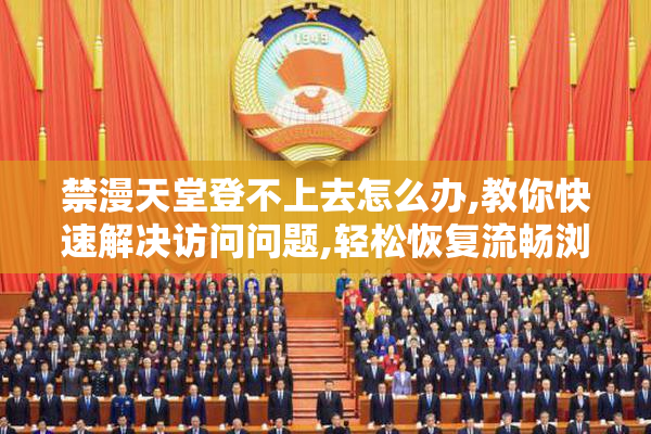 禁漫天堂登不上去怎么办,教你快速解决访问问题,轻松恢复流畅浏览