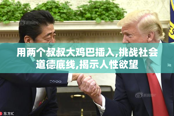 用两个叔叔大鸡巴插入,挑战社会道德底线,揭示人性欲望