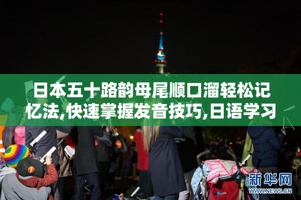日本五十路韵母尾顺口溜轻松记忆法,快速掌握发音技巧,日语学习