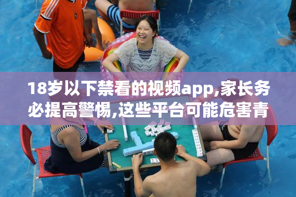 18岁以下禁看的视频app,家长务必提高警惕,这些平台可能危害青少年