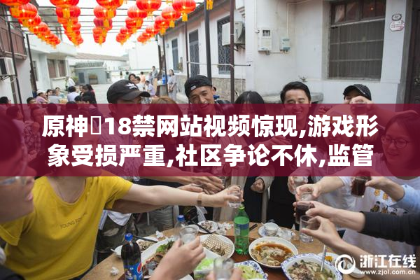原神❌18禁网站视频惊现,游戏形象受损严重,社区争论不休,监管