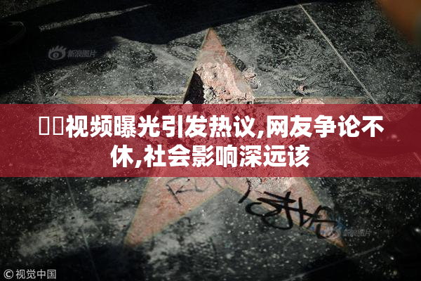 肏屄视频曝光引发热议,网友争论不休,社会影响深远该