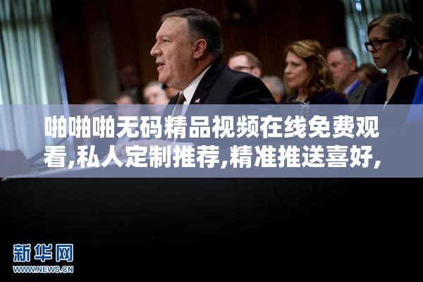 啪啪啪无码精品视频在线免费观看,私人定制推荐,精准推送喜好,体验