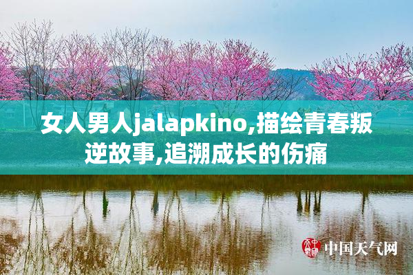 女人男人jalapkino,描绘青春叛逆故事,追溯成长的伤痛