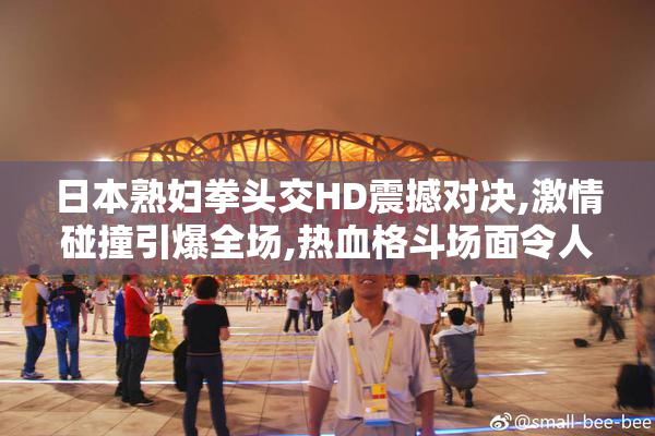 日本熟妇拳头交HD震撼对决,激情碰撞引爆全场,热血格斗场面令人
