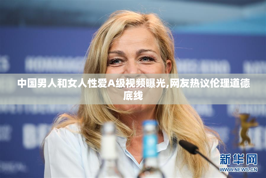 中国男人和女人性爱A级视频曝光,网友热议伦理道德底线