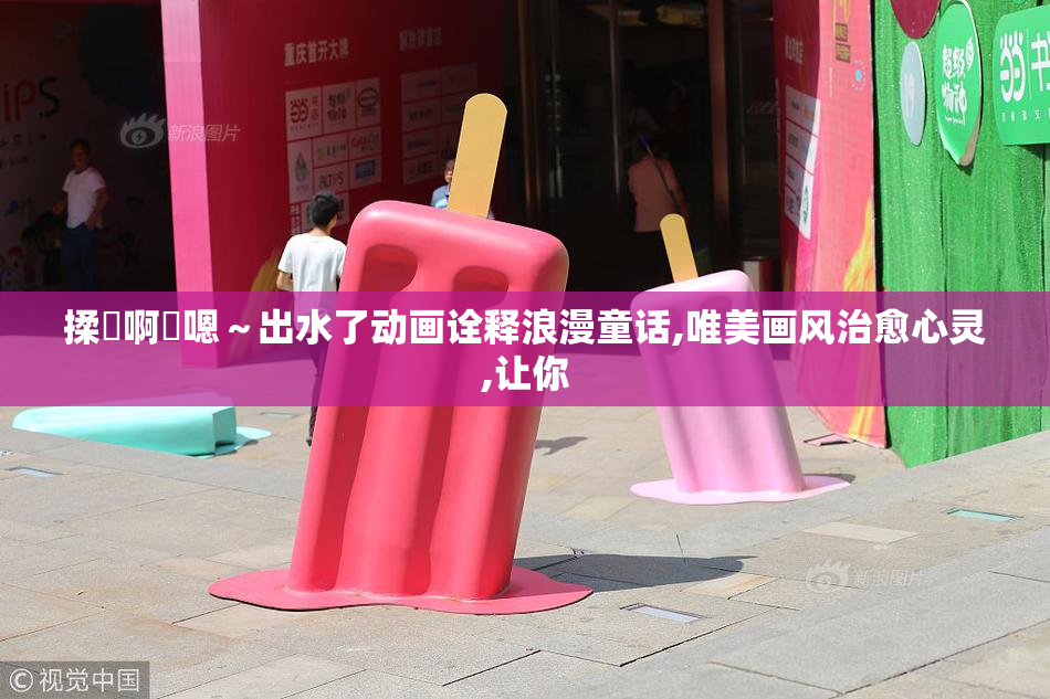 揉⋯啊⋯嗯～出水了动画诠释浪漫童话,唯美画风治愈心灵,让你