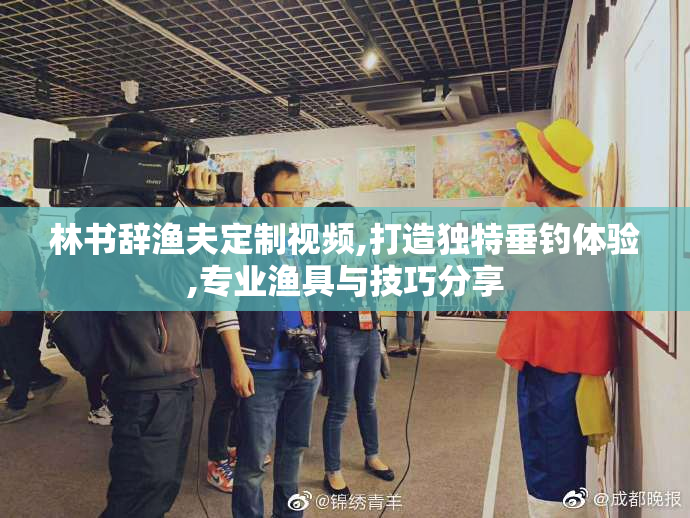 林书辞渔夫定制视频,打造独特垂钓体验,专业渔具与技巧分享