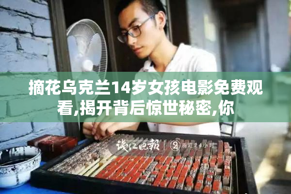 摘花乌克兰14岁女孩电影免费观看,揭开背后惊世秘密,你