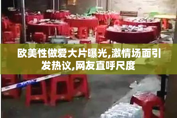 欧美性做爱大片曝光,激情场面引发热议,网友直呼尺度