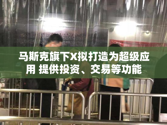 马斯克旗下X拟打造为超级应用 提供投资、交易等功能