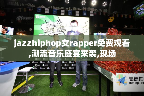 jazzhiphop女rapper免费观看,潮流音乐盛宴来袭,现场